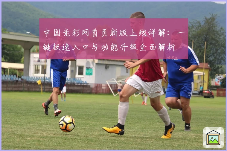 中国竞彩网首页新版上线详解:一键极速入口与功能升级全面解析