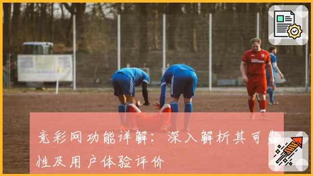 竞彩网功能详解：深入解析其可靠性及用户体验评价