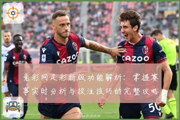 竞彩网足彩新版功能解析：掌握赛事实时分析与投注技巧的完整攻略