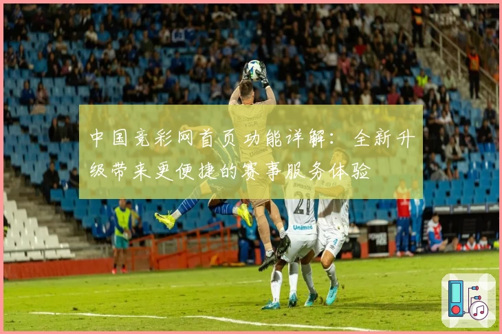 中国竞彩网首页功能详解：全新升级带来更便捷的赛事服务体验