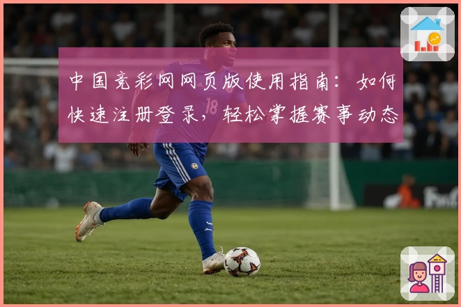 中国竞彩网网页版使用指南：如何快速注册登录，轻松掌握赛事动态与数据分析