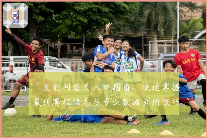 「竞彩网首页入口指南：快速掌握最新赛程信息与专业数据分析技巧」