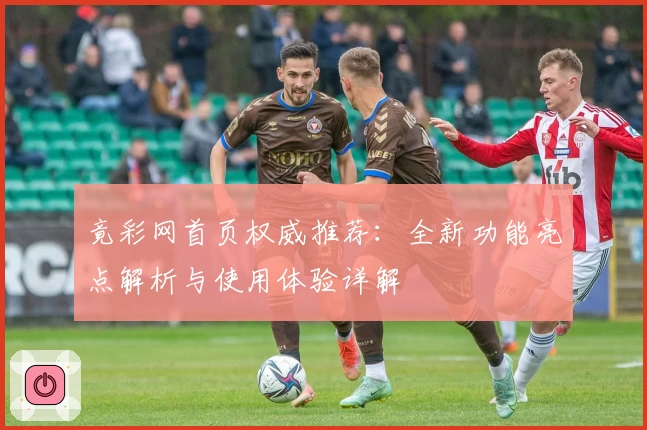 竟彩网首页权威推荐:全新功能亮点解析与使用体验详解