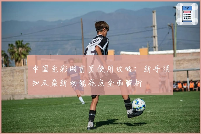 中国竞彩网首页使用攻略：新手须知及最新功能亮点全面解析
