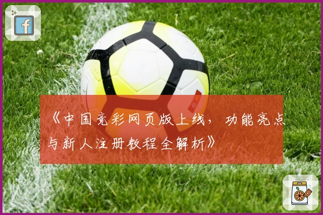 《中国竞彩网页版上线,功能亮点与新人注册教程全解析》