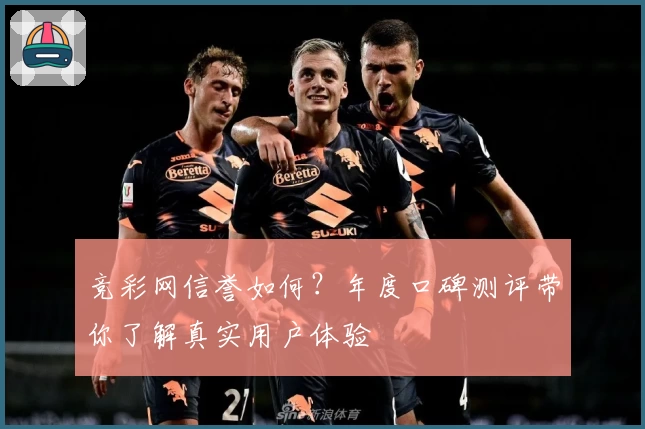 竞彩网信誉如何？年度口碑测评带你了解真实用户体验