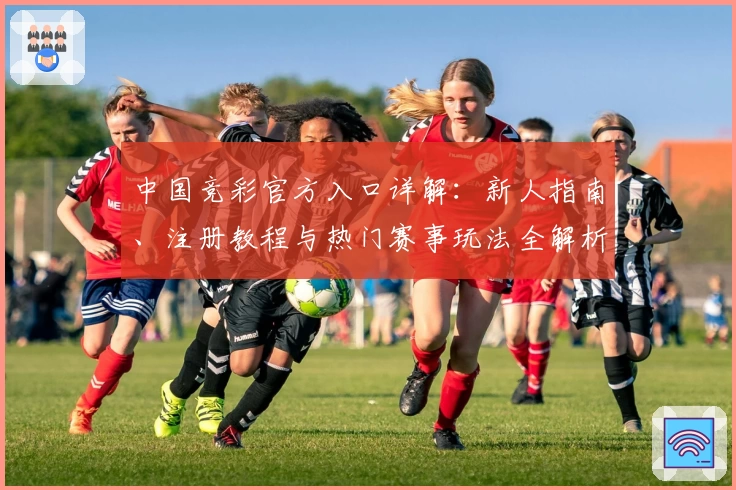 中国竞彩官方入口详解：新人指南、注册教程与热门赛事玩法全解析