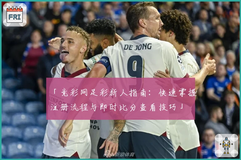 「竞彩网足彩新人指南：快速掌握注册流程与即时比分查看技巧」