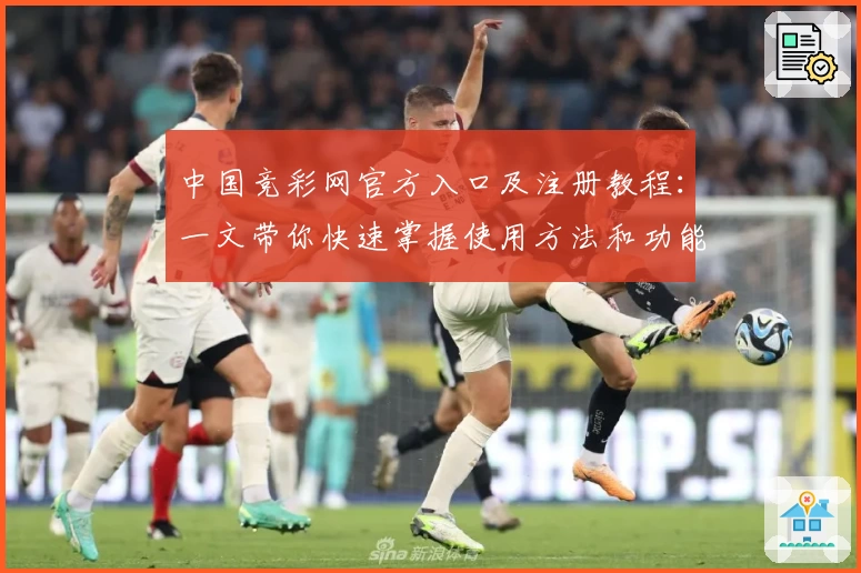 中国竞彩网官方入口及注册教程：一文带你快速掌握使用方法和功能亮点