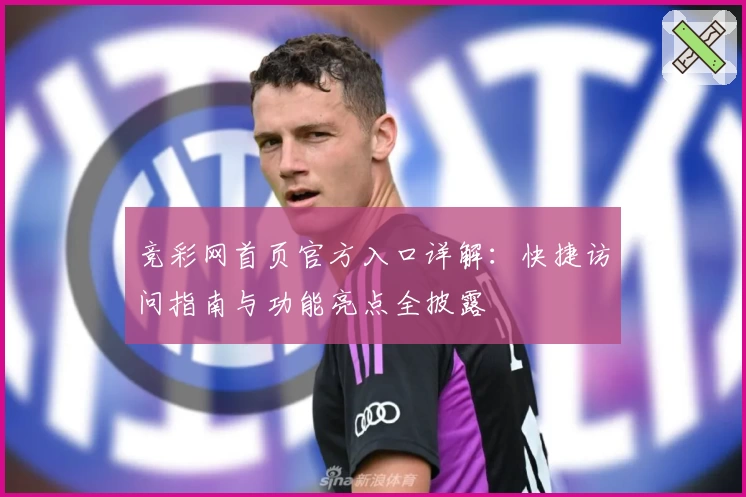 竞彩网首页官方入口详解：快捷访问指南与功能亮点全披露