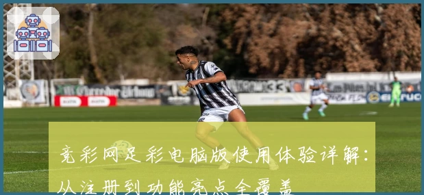 竞彩网足彩电脑版使用体验详解:从注册到功能亮点全覆盖