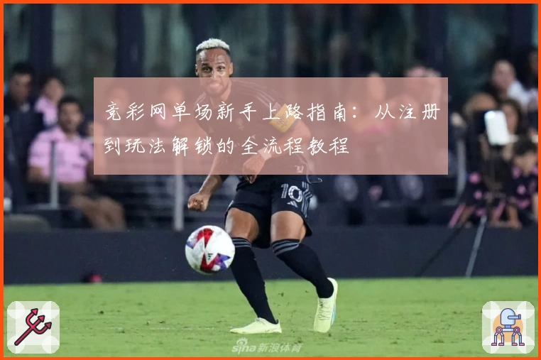 竞彩网单场新手上路指南：从注册到玩法解锁的全流程教程