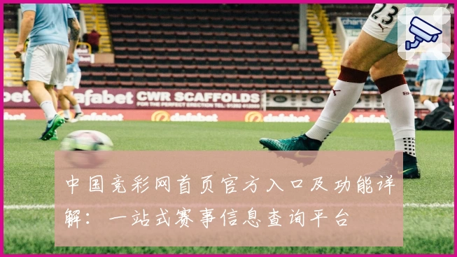 中国竞彩网首页官方入口及功能详解：一站式赛事信息查询平台