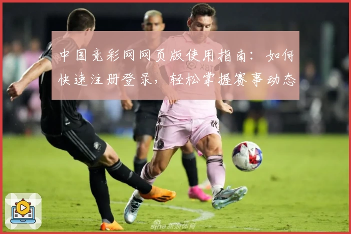 中国竞彩网网页版使用指南：如何快速注册登录，轻松掌握赛事动态与数据分析