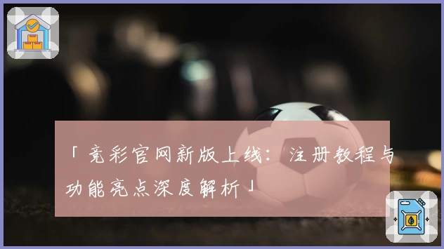 「竞彩官网新版上线：注册教程与功能亮点深度解析」