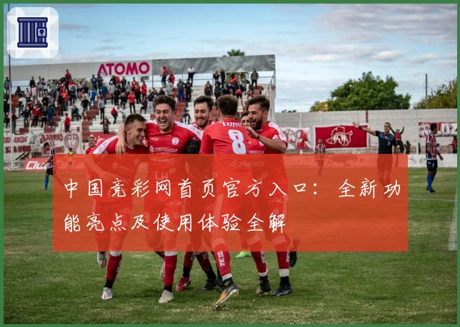 中国竞彩网首页官方入口：全新功能亮点及使用体验全解