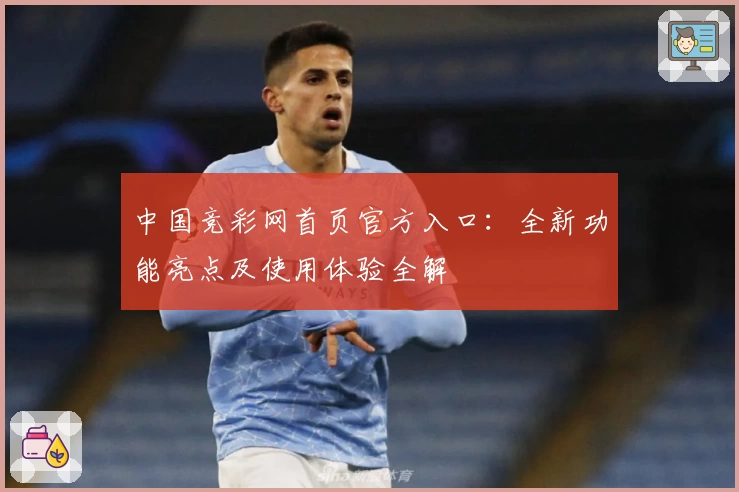 中国竞彩网首页官方入口：全新功能亮点及使用体验全解