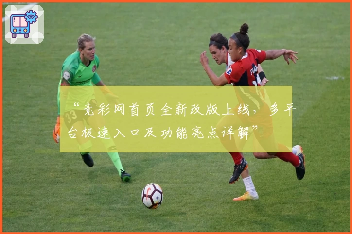 “竞彩网首页全新改版上线，多平台极速入口及功能亮点详解”