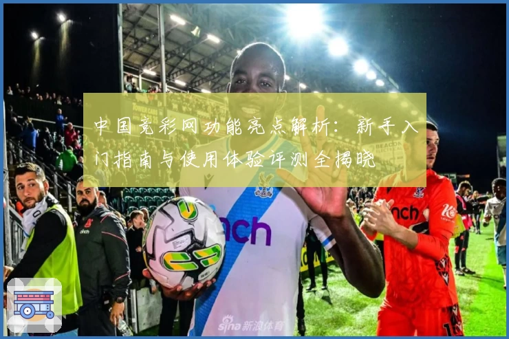 中国竞彩网功能亮点解析：新手入门指南与使用体验评测全揭晓