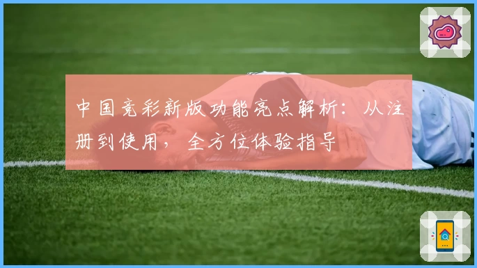 中国竞彩新版功能亮点解析：从注册到使用，全方位体验指导