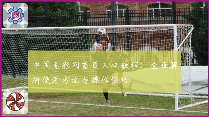 中国竞彩网首页入口教程：全面解析使用方法与操作技巧