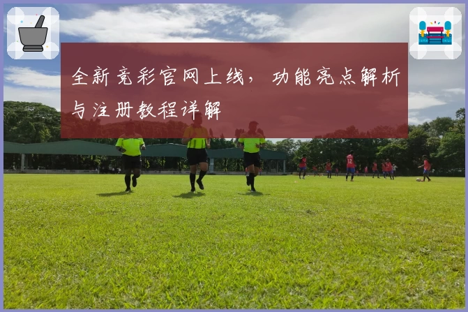 全新竞彩官网上线，功能亮点解析与注册教程详解