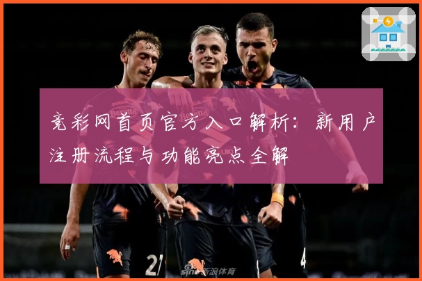 竞彩网首页官方入口解析:新用户注册流程与功能亮点全解