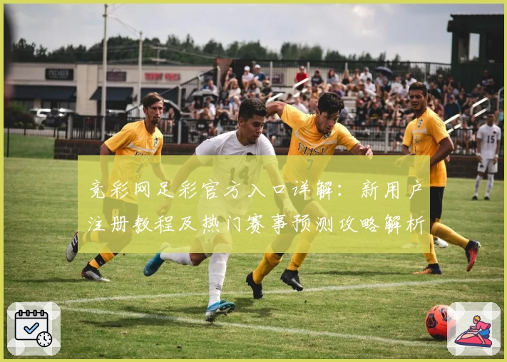 竞彩网足彩官方入口详解:新用户注册教程及热门赛事预测攻略解析