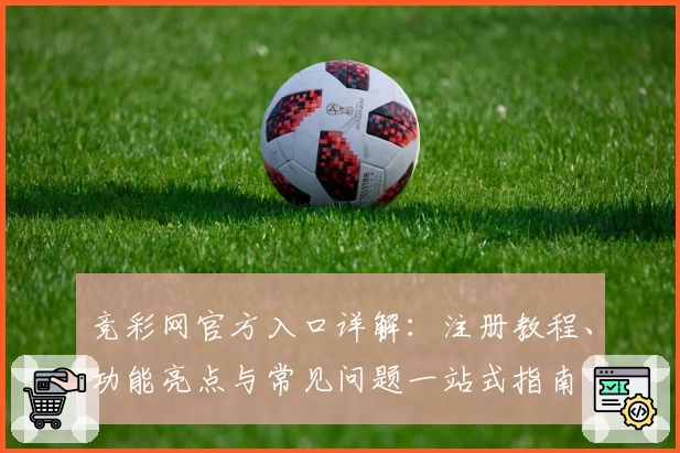 竞彩网官方入口详解：注册教程、功能亮点与常见问题一站式指南