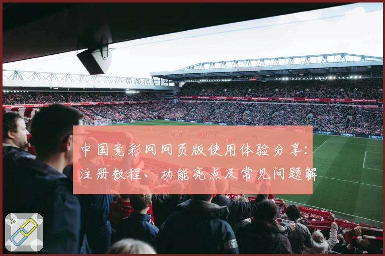 中国竞彩网网页版使用体验分享：注册教程、功能亮点及常见问题解答