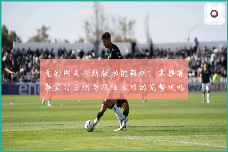 竞彩网足彩新版功能解析：掌握赛事实时分析与投注技巧的完整攻略
