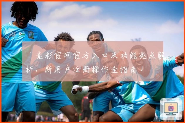 「竞彩官网官方入口及功能亮点解析，新用户注册操作全指南」