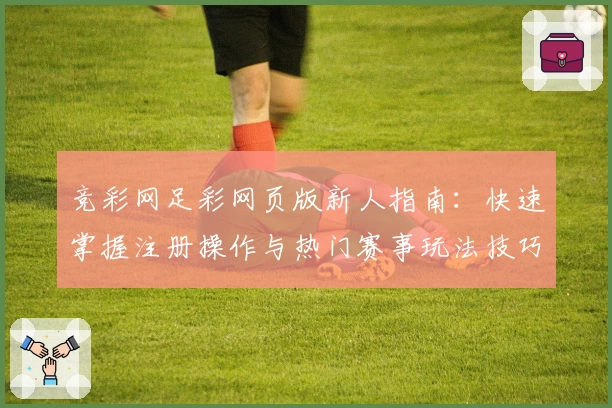 竞彩网足彩网页版新人指南：快速掌握注册操作与热门赛事玩法技巧详解