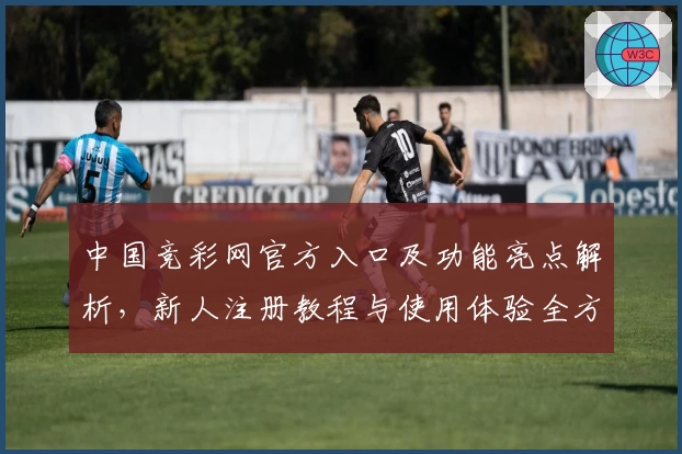 中国竞彩网官方入口及功能亮点解析，新人注册教程与使用体验全方位指南