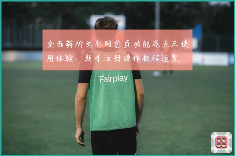 全面解析竞彩网首页功能亮点及使用体验，新手注册操作教程速览