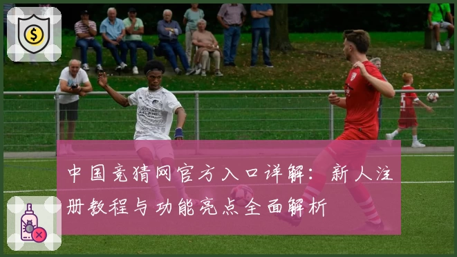 中国竞猜网官方入口详解：新人注册教程与功能亮点全面解析