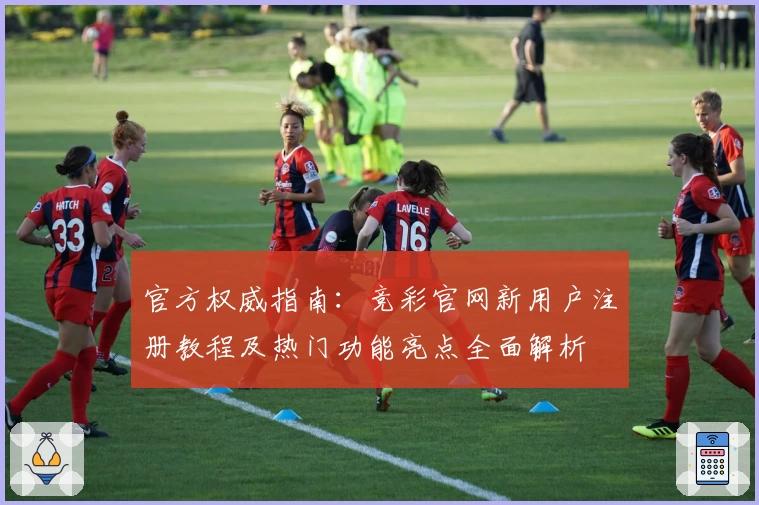 官方权威指南：竞彩官网新用户注册教程及热门功能亮点全面解析