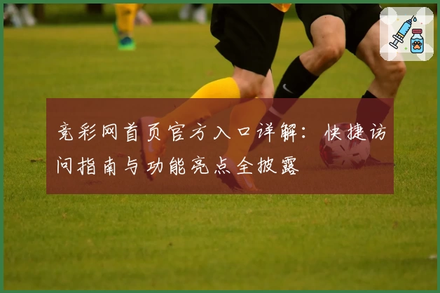 竞彩网首页官方入口详解：快捷访问指南与功能亮点全披露
