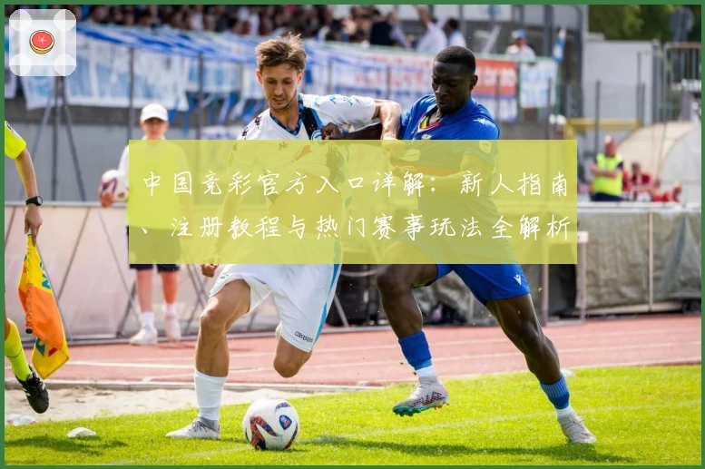 中国竞彩官方入口详解:新人指南、注册教程与热门赛事玩法全解析