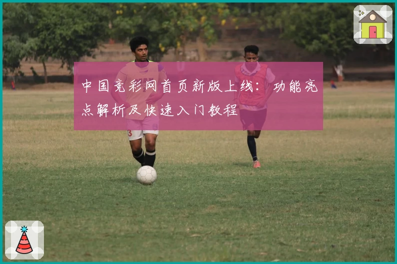 中国竞彩网首页新版上线：功能亮点解析及快速入门教程
