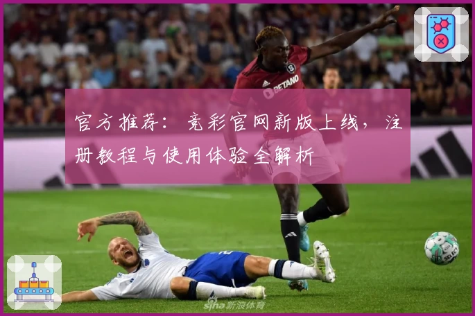 官方推荐：竞彩官网新版上线，注册教程与使用体验全解析