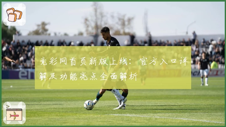 竞彩网首页新版上线：官方入口详解及功能亮点全面解析