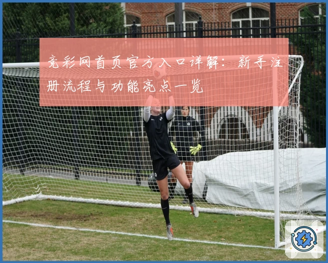 竞彩网首页官方入口详解：新手注册流程与功能亮点一览