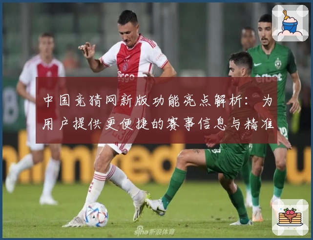 中国竞猜网新版功能亮点解析:为用户提供更便捷的赛事信息与精准数据分析