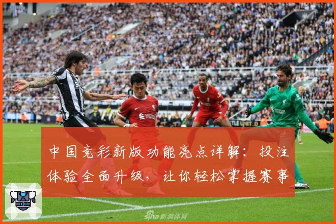 中国竞彩新版功能亮点详解：投注体验全面升级，让你轻松掌握赛事动态