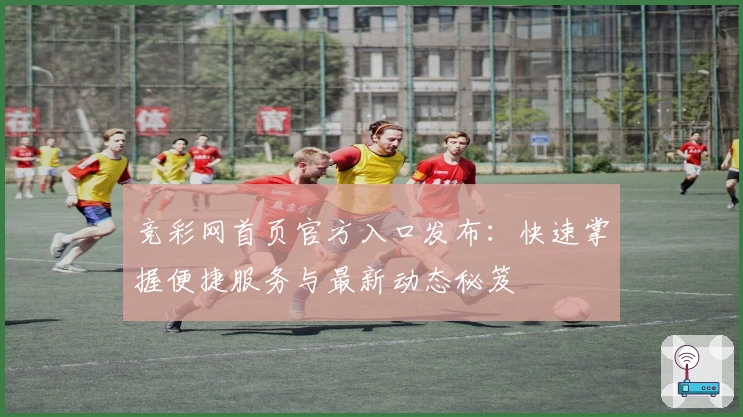 竞彩网首页官方入口发布:快速掌握便捷服务与最新动态秘笈
