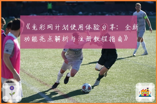 《竞彩网计划使用体验分享：全新功能亮点解析与注册教程指南》