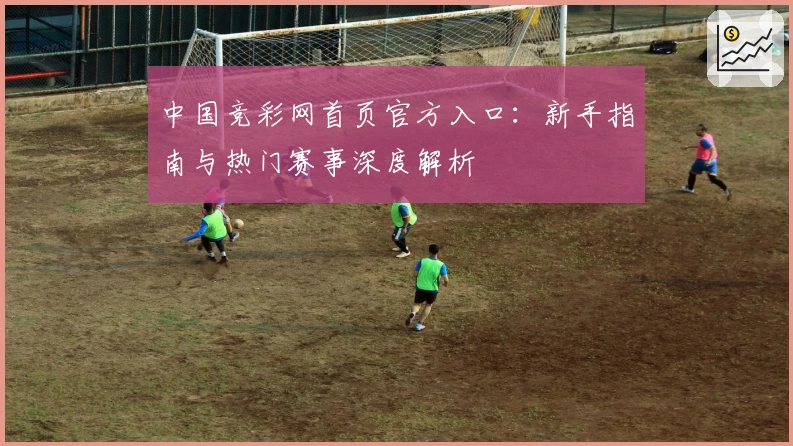 中国竞彩网首页官方入口:新手指南与热门赛事深度解析
