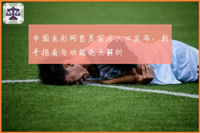 中国竞彩网首页官方入口发布，新手指南与功能亮点解析