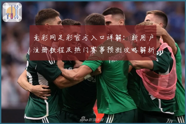 竞彩网足彩官方入口详解：新用户注册教程及热门赛事预测攻略解析